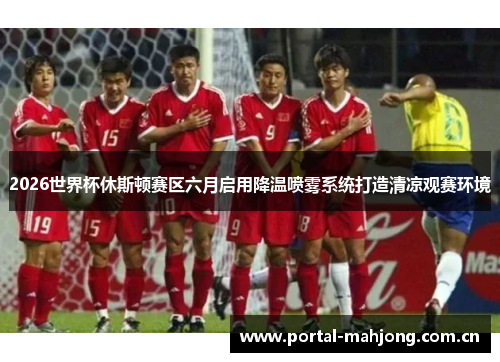 2026世界杯休斯顿赛区六月启用降温喷雾系统打造清凉观赛环境 2026世界杯休斯顿赛区六月启用降温喷雾系统打造清凉观赛环境