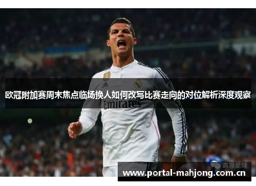 欧冠附加赛周末焦点临场换人如何改写比赛走向的对位解析深度观察 欧冠附加赛周末焦点临场换人如何改写比赛走向的对位解析深度观察