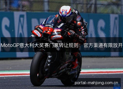 MotoGP意大利大奖赛门票转让规则:官方渠道有限放开 MotoGP意大利大奖赛门票转让规则:官方渠道有限放开