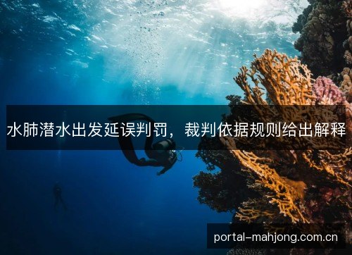 水肺潜水出发延误判罚,裁判依据规则给出解释 水肺潜水出发延误判罚,裁判依据规则给出解释