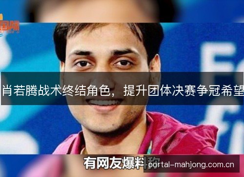 肖若腾战术终结角色,提升团体决赛争冠希望 肖若腾战术终结角色,提升团体决赛争冠希望