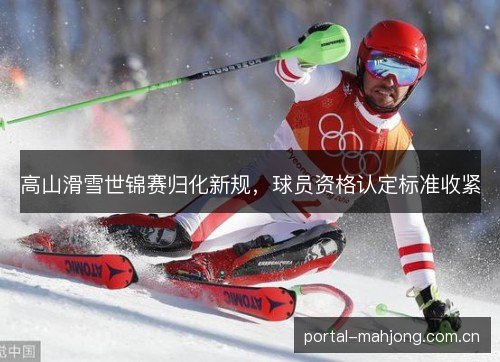 高山滑雪世锦赛归化新规,球员资格认定标准收紧 高山滑雪世锦赛归化新规,球员资格认定标准收紧
